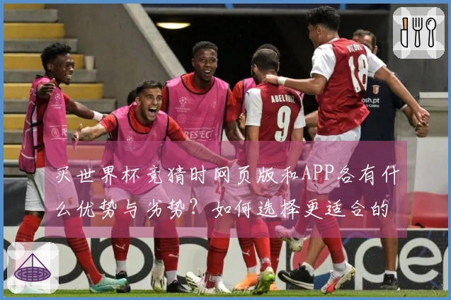 买世界杯竞猜时网页版和APP各有什么优势与劣势？如何选择更适合的投注方式？