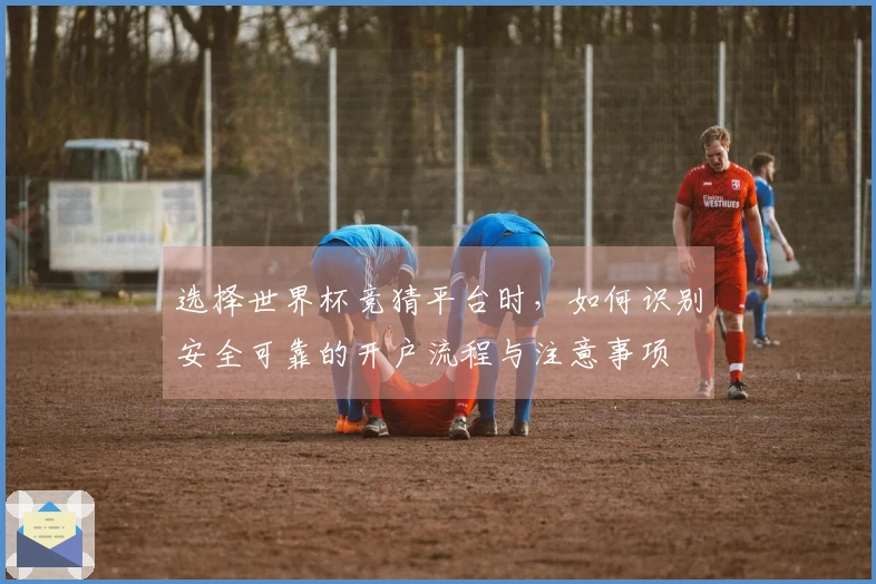 选择世界杯竞猜平台时，如何识别安全可靠的开户流程与注意事项