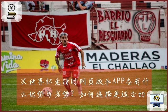 买世界杯竞猜时网页版和APP各有什么优势与劣势?如何选择更适合的投注方式?