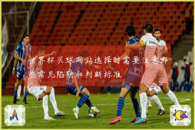 世界杯买球网站选择时需要注意哪些常见陷阱和判断标准