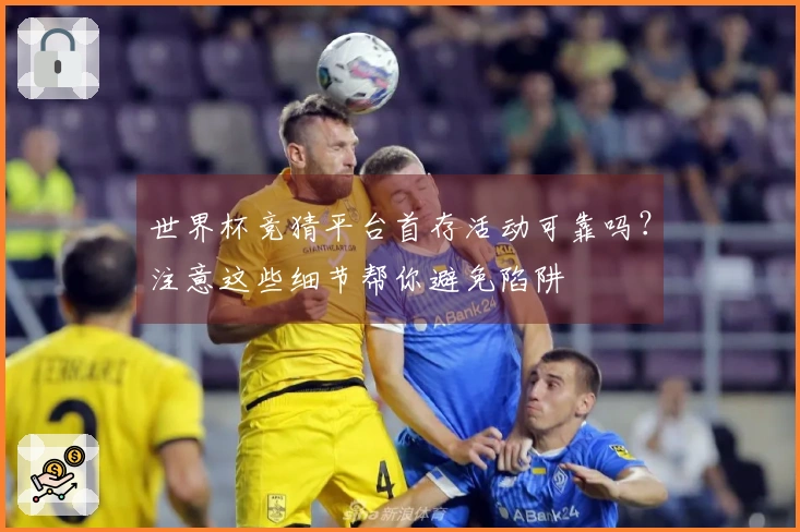 世界杯竞猜平台首存活动可靠吗？注意这些细节帮你避免陷阱